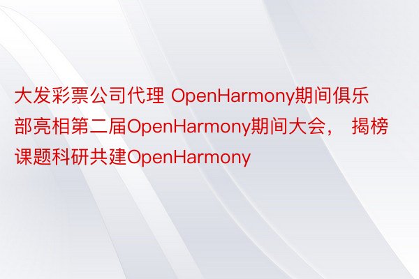 大发彩票公司代理 OpenHarmony期间俱乐部亮相第二届OpenHarmony期间大会， 揭榜课题科研共建OpenHarmony